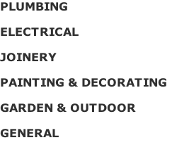 PLUMBING

ELECTRICAL

JOINERY

PAINTING & DECORATING

GARDEN & OUTDOOR
 
GENERAL

